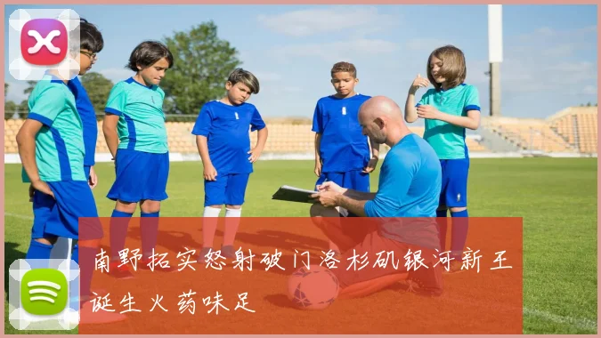 南野拓实怒射破门洛杉矶银河新王诞生火药味足