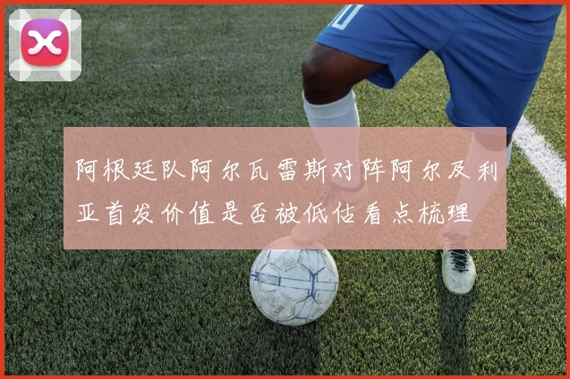 阿根廷队阿尔瓦雷斯对阵阿尔及利亚首发价值是否被低估看点梳理