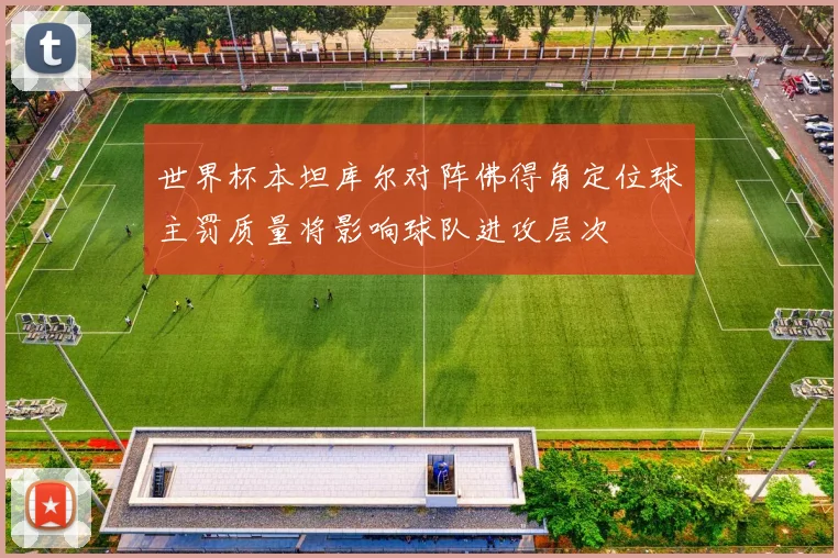 世界杯本坦库尔对阵佛得角定位球主罚质量将影响球队进攻层次