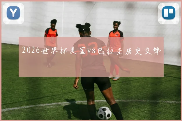 2026世界杯美国vs巴拉圭历史交锋