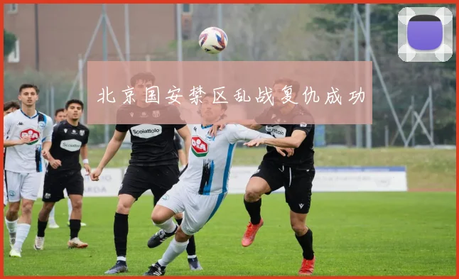北京国安禁区乱战复仇成功