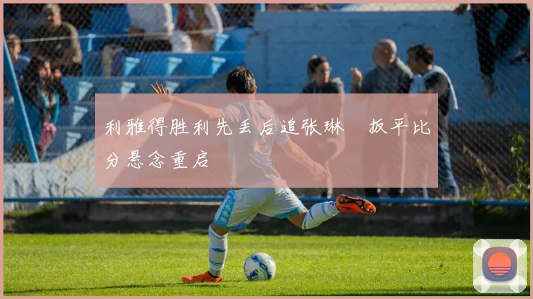 利雅得胜利先丢后追张琳芃扳平比分悬念重启