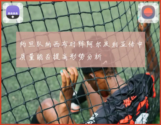 约旦队纳西布对阵阿尔及利亚传中质量能否提高形势分析