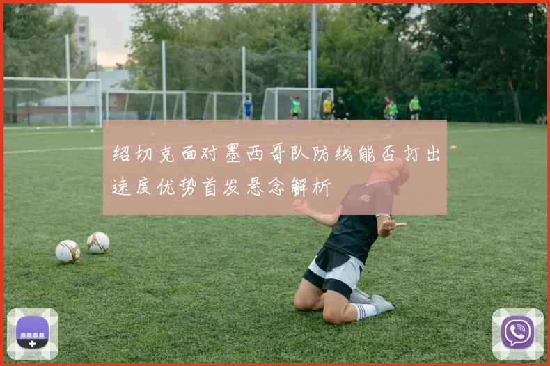 绍切克面对墨西哥队防线能否打出速度优势首发悬念解析