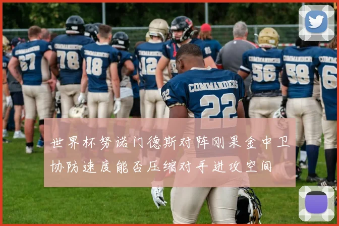世界杯努诺门德斯对阵刚果金中卫协防速度能否压缩对手进攻空间