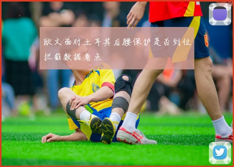 欧文面对土耳其后腰保护是否到位拦截数据看点