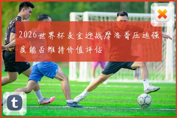 2026世界杯麦金迎战摩洛哥压迫强度能否维持价值评估
