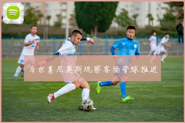 马尔基尼奥斯观察客场带球推进