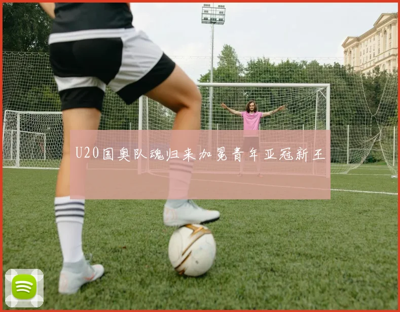 U20国奥队魂归来加冕青年亚冠新王
