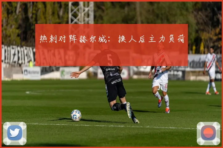 热刺对阵赫尔城：换人后主力负荷
