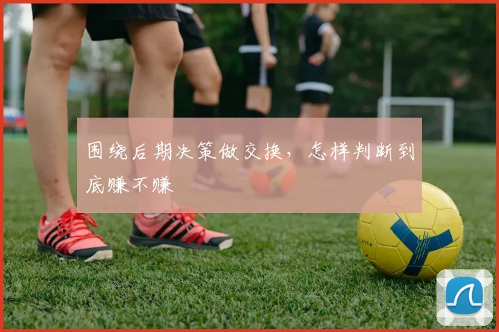 围绕后期决策做交换,怎样判断到底赚不赚