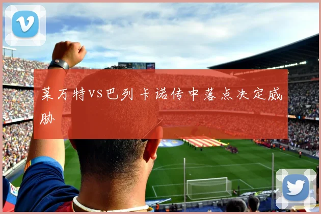 莱万特vs巴列卡诺传中落点决定威胁