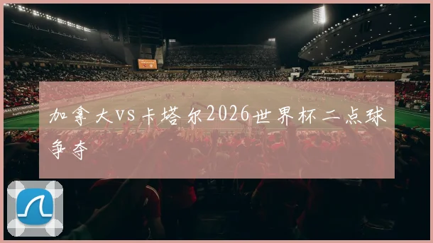加拿大vs卡塔尔2026世界杯二点球争夺