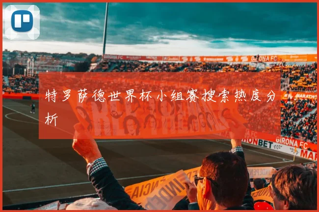 特罗萨德世界杯小组赛搜索热度分析