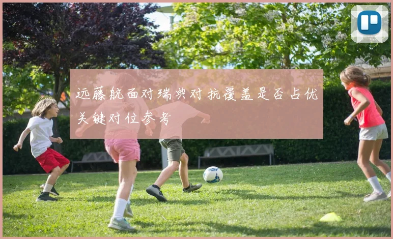 远藤航面对瑞典对抗覆盖是否占优关键对位参考