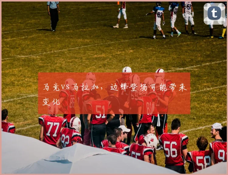 马竞vs马拉加,边锋登场可能带来变化