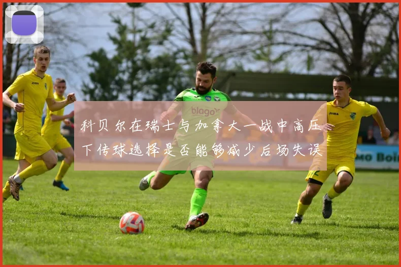 科贝尔在瑞士与加拿大一战中高压下传球选择是否能够减少后场失误