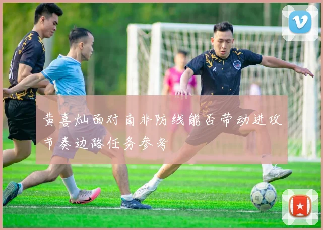 黄喜灿面对南非防线能否带动进攻节奏边路任务参考
