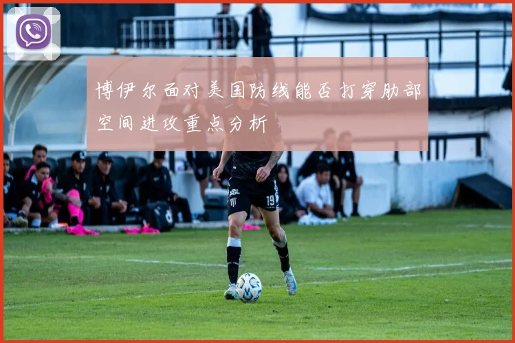 博伊尔面对美国防线能否打穿肋部空间进攻重点分析