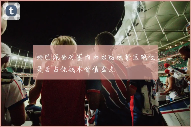 姆巴佩面对塞内加尔防线禁区跑位是否占优战术价值盘点