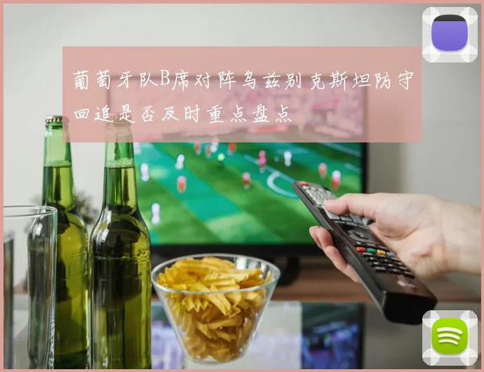 葡萄牙队B席对阵乌兹别克斯坦防守回追是否及时重点盘点