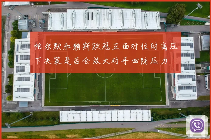 帕尔默和赖斯欧冠正面对位时高压下决策是否会放大对手回防压力