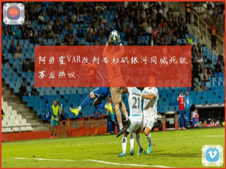 阿劳霍VAR改判洛杉矶银河同城死敌赛后热议