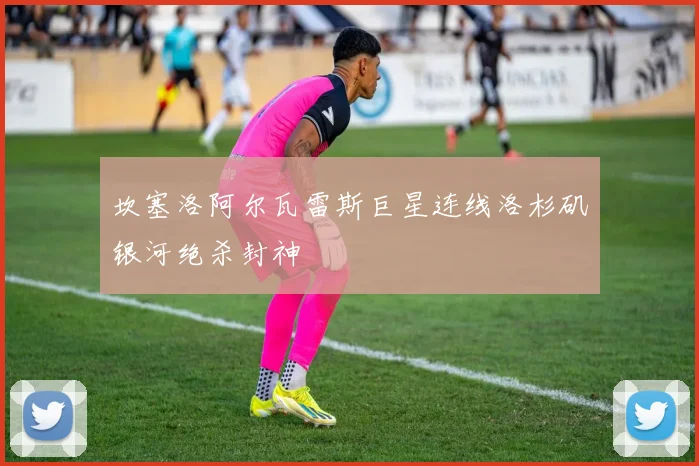 坎塞洛阿尔瓦雷斯巨星连线洛杉矶银河绝杀封神