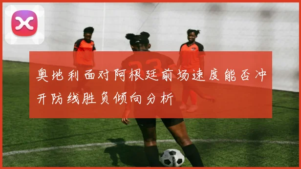奥地利面对阿根廷前场速度能否冲开防线胜负倾向分析